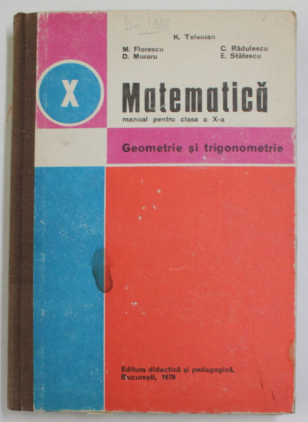 MATEMATICA , MANUAL PENTRU CLASA A X- A , GEOMETRIE SI TRIGONOMETRIE de K. TELEMAN ... E. STATESCU , 1979