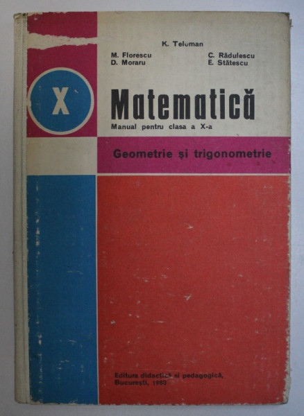 MATEMATICA , MANUAL PENTRU CLASA A X-A , GEOMETRIE SI TRIGONOMETRIE de K. TELEMAN ... E. STATESCU , 1980