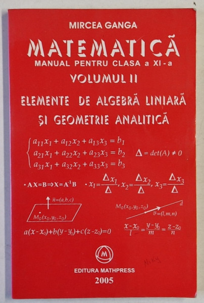 MATEMATICA ,  MANUAL PENTRU CLASA A XI -A , VOLUMUL II : ELEMENTE DE ALGEBRA  LINIARA SI GEOMETRIE ANALITICA de MIRCEA GANGA , 2005