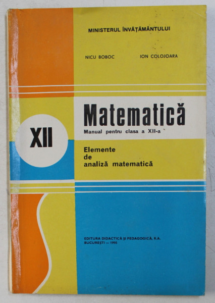 MATEMATICA , MANUAL PENTRU CLASA A XII A  de NICU BOBOC , ION COLOJOARA , 1996