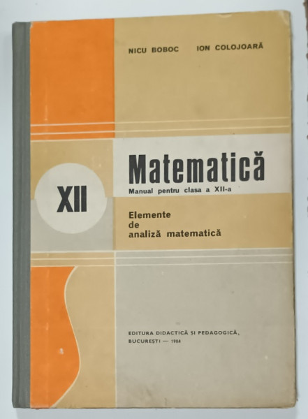MATEMATICA , MANUAL PENTRU CLASA  A XII -A de NICU BOBOC si ION COLOJOARA , 1984