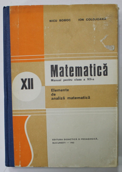 MATEMATICA , MANUAL PENTRU CLASA A - XII -A : ELEMENTE DE ANALIZA MATEMATICA de NICU BOBOC si ION COLOJOARA , 1983