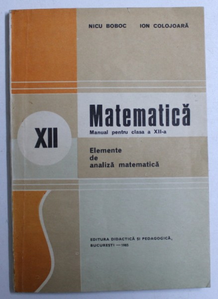 MATEMATICA , MANUAL PENTRU CLASA A XII-A , ELEMENTE DE ANALIZA MATEMATICA de NICU BOBOC si ION COLOJOARA , 1985