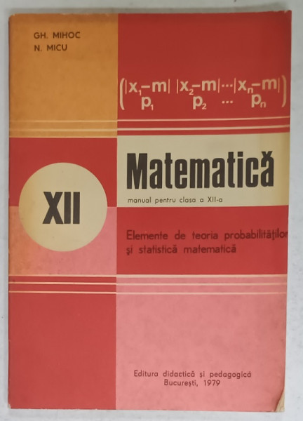 MATEMATICA , MANUAL PENTRU CLASA A XII -A : ELEMENTE DE TEORIA PROBABILITATILOR SI STATISTICA MATEMATICA  de GH. MIHOC si N.MICU , 1979