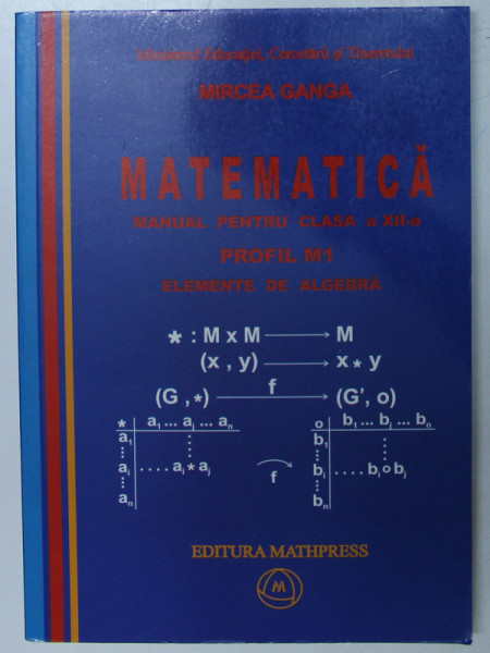 MATEMATICA , MANUAL PENTRU CLASA A XII - A , PROFIL M1 , ELEMENTE DE ALGEBRA de MIRCEA GANGA , 2007
