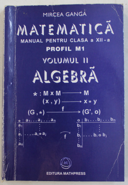 MATEMATICA , MANUAL PENTRU CLASA A XII-A , PROFIL M1 , VOL II , ALGEBRA de MIRCEA GANGA , 2004