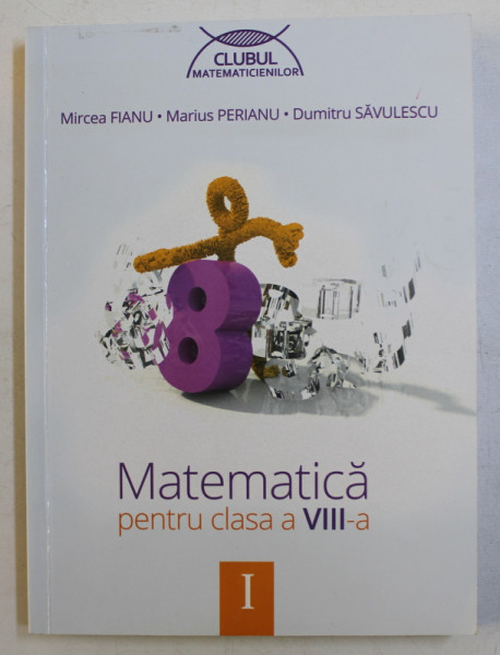 MATEMATICA PENTRU CLASA A VIII , VOLUMUL I  - de MIRCEA FIANU ... DUMITRU SAVULESCU , 2014