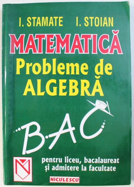MATEMATICA  - PROBLEME DE ALGEBRA  PENTRU LICEU , BACALAUREAT SI ADMITERE LA FACULTATE de I. STAMATE si I . STOIAN , 2001