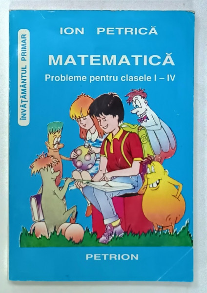 MATEMATICA , PROBLEME PENTRU CLASELE I - IV de ION PETRICA , 1996