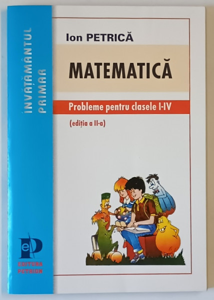MATEMATICA , PROBLEME PENTRU CLASELE I - IV , EDITIA A II - A de ION PETRICA , 1999