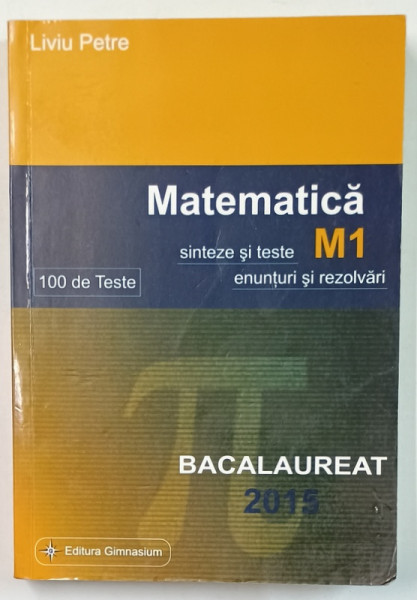 MATEMATICA , SINTEZE SI TESTE , ENUNTURI SI REZOLVARI M1 , 100 DE TESTE de LIVIU PETRE , BACALAUREAT 2015
