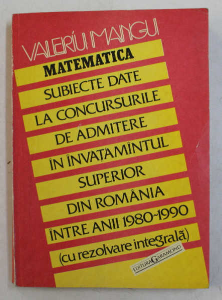 MATEMATICA SUBIECTE DATE LA CONCURSURILE DE ADMITERE IN INVATAMANTUL SUPERIOR DIN ROMANIA INTRE ANII 1980 - 1990 de VALERIU MANGU