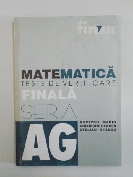 MATEMATICA , TESTE DE VERIFICARE FINALA de DUMITRU MARIN , GHEORGHE CENUSA , STELIAN STANCU