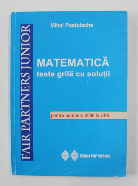 MATEMATICA - TESTE GRILA CU SOLUTII PENTRU ADMITEREA 2006 LA UPB de MIHAI POSTOLACHE
