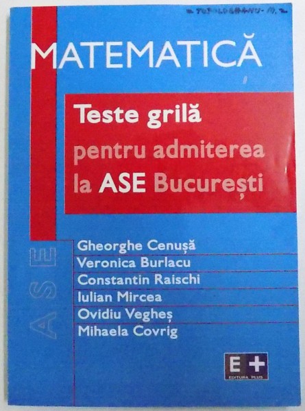 MATEMATICA  - TESTE GRILA PENTRU ADMITEREA LA ASE BUCURESTI de GHEORGHE CENUSA ..MIHAELA COVRIG , 2005