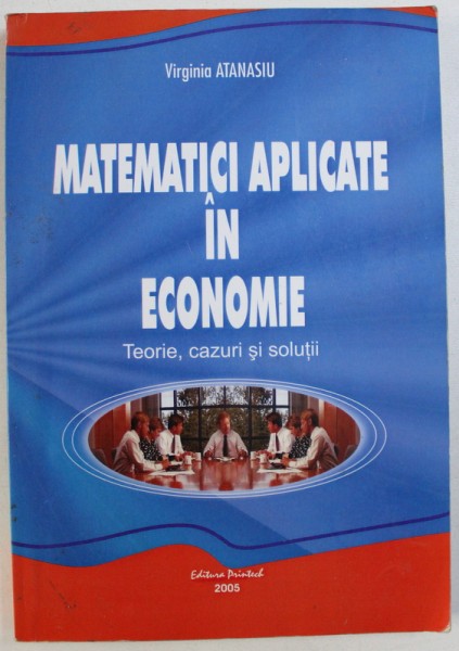 MATEMATICI APLICATE IN ECONOMIE  - TEORIE , CAZURI SI SOLUTII de VIRGINIA ATANASIU , 2005