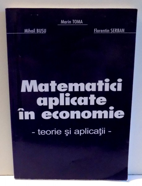 MATEMATICI APLICATE IN ECONOMIE - TEORIE SI APLICATII de MARIN TOMA ...FLORENTIN SERBAN , 2006