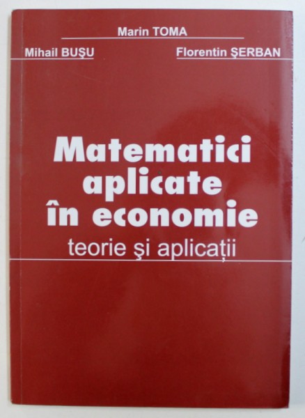 MATEMATICI  APLICATE IN ECONOMIE - TEORIE SI APLICATII de MARIN TOMA ...FLORENTIN SERBAN , 2007