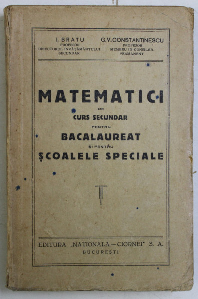 MATEMATICI DE CURS SECUNDAR PENTRU BACALAUREAT SI PENTRU SCOLILE SPECIALE de I. BRATU si G.V. CONSTANTINESCU , EDITIE INTERBELICA