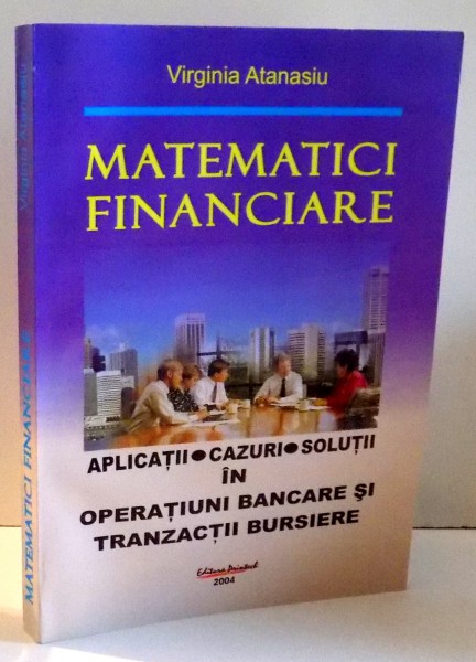 MATEMATICI FINANCIARE, APLICATII, CAZURI, SOLUTII IN OPERATIUNI BANCARE SI TRANZACTII BURSIERE de VIRGINIA ATANASIU , 2004