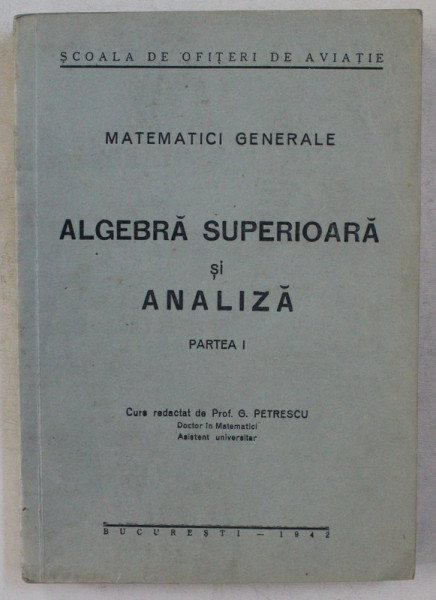 MATEMATICI GENERALE , ALGEBRA SUPERIOARA SI ANALIZA , PARTEA I de G. PETRESCU , 1942