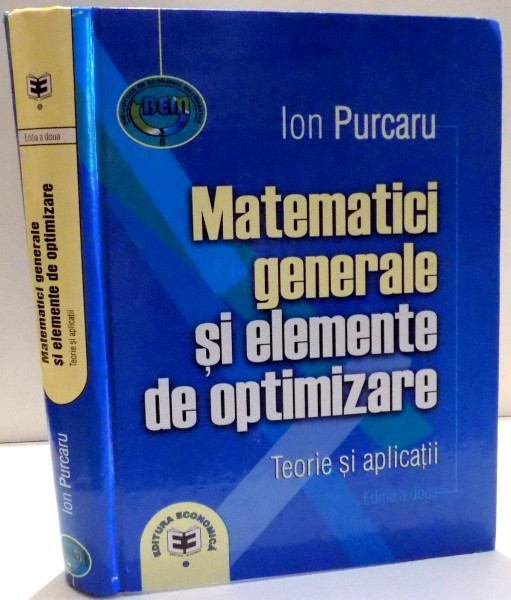 MATEMATICI GENERALE SI ELEMENTE DE OPTIMIZARE, TEORIE SI APLICATII de ION PURCARU , EDITIA A II A , 2004