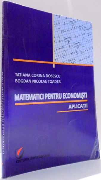 MATEMATICI PENTRU ECONOMISTI, APLICATII de TATIANA CORINA DOSESCU, BOGDAN NICOLAE TOADER , 2011