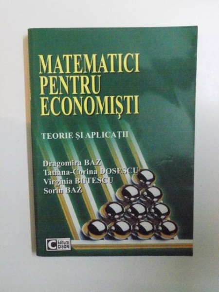 MATEMATICI PENTRU ECONOMISTI , TEORIE SI APLICATII de DRAGOMIRA BAZ , TATIANA - CORINA DOSESCU , VIRGINIA BUTESCU , SORIN BAZ , 2003