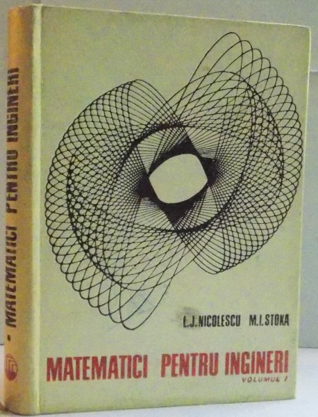 MATEMATICI PENTRU INGINERI de LILLY JEANNE NICOLESCU , MARIUS I. STOKA , VOLUMUL I1969