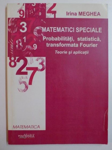 MATEMATICI SPECIALE . PROBABILITATI , STATISTICA , TRANSFORMATA FOURIER . TEORIE SI APLICATII de IRINA MEGHEA , 2011