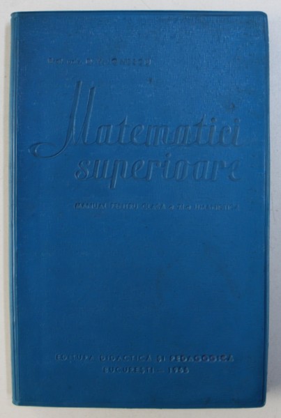 MATEMATICI SUPERIOARE - MANUAL PENTRU CLASA A XI - A UMANISTICA de D. V . IONESCU , 1965