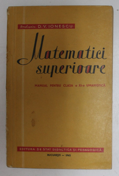 MATEMATICI SUPERIOARE, MANUAL PENTRU CLASA A XI-A UMANISTICA de D.V. IONESCU , 1962