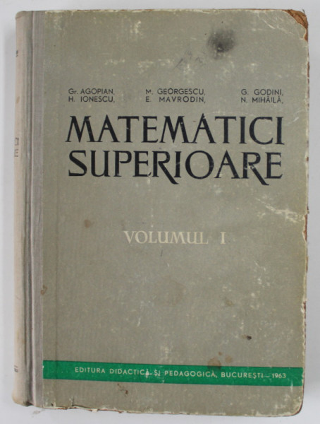 MATEMATICI SUPERIOARE , VOLUMUL I de GR. AGOPIAN ...N. MIHAILA , 1963 , PREZINTA URME DE UZURA