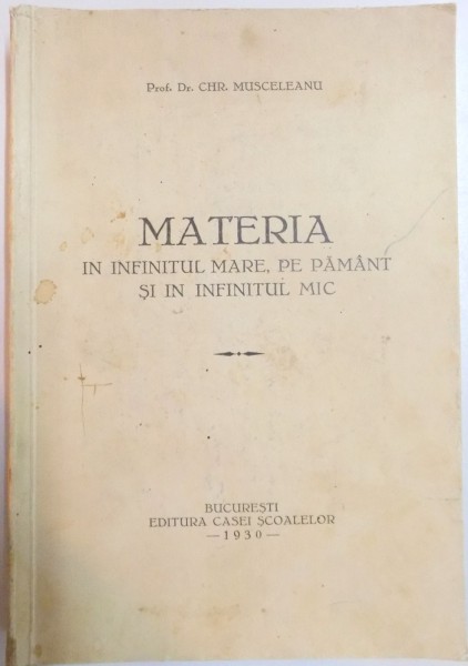 MATERIA IN INFINITUL MARE , PE PAMANT SI IN INFINITUL MIC de CHR. MUSCELEANU , Bucuresti 1930