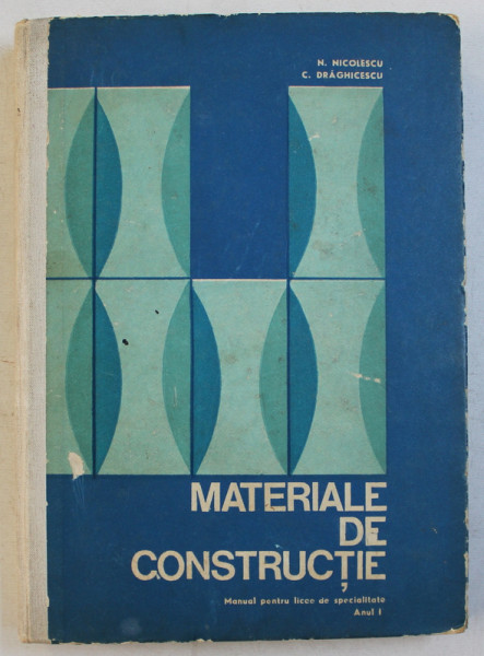 MATERIALE DE CONSTRUCTII  - MANUAL PENTRU LICEE DE SPECIALITATE , ANUL I de N . NICOLESCU si C. DRAGHICESCU , 1972