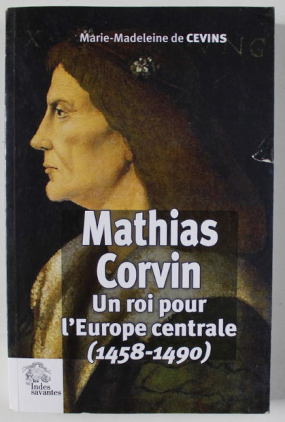 MATHIAS CORVIN , UN ROI POUR L 'EUROPE CENTRALE ( 1458 - 1490  ) par MARIE - MADELEINE DE  CEVINS , 2016