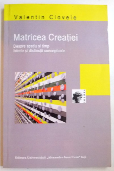 MATRICEA CREATIEI , DESPRE SPATIU SI TIMP , ISTORIE SI DISTINCTII CONCEPTUALE de VALENTIN CIOVEIE , 2013