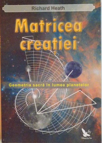 MATRICEA CREATIEI, GEOMETRIA SACRA IN LUMEA PLANETELOR de RICHARD HEATH, 2010