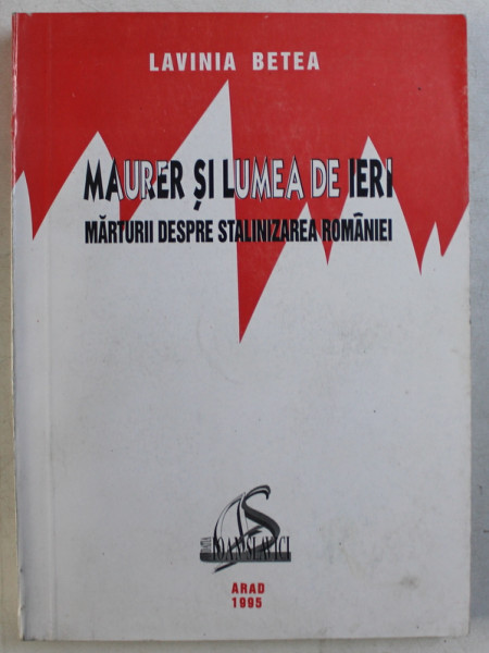 MAURER SI LUMEA DE IERI  - MARTURII DESPRE STALINIZAREA ROMANIEI de LAVINIA BETEA , 1995