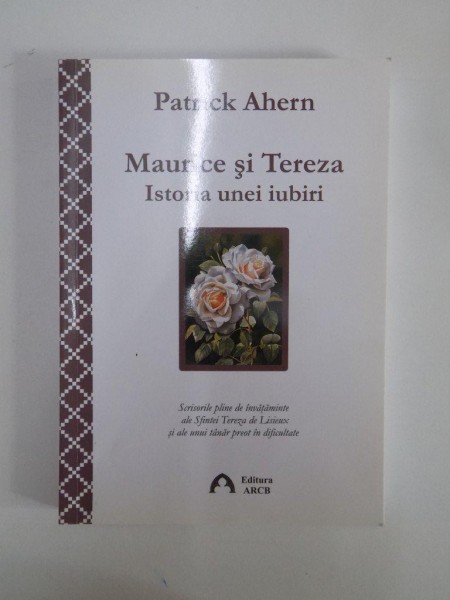 MAURICE SI TEREZA. ISTORIA UNEI IUBIRI. SCRISORILE PLINE DE INVATAMINTE ALE SFINTEI TEREZA DE LISIEUX SI ALE UNUI TANAR PREOT IN DIFICULTATE de PATRICK AHERN  2010