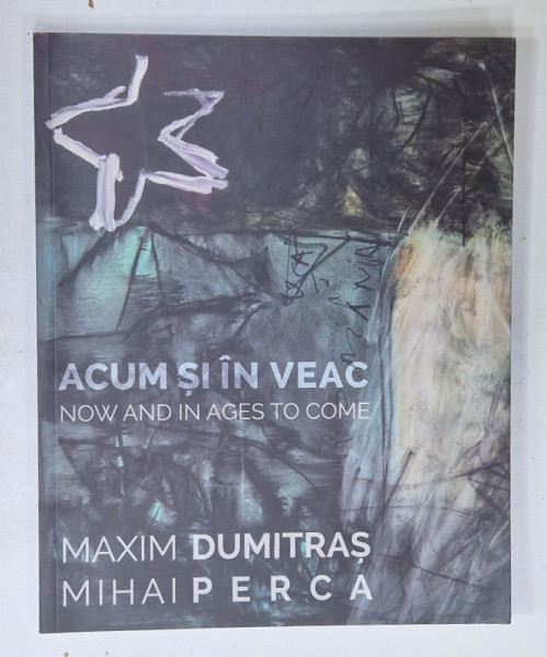 MAXIM DUMITRAS si MIHAI PERCA  : ACUM SI IN VEAC / NOW AND IN AGES TO COME , CATALOG DE EXPOZITIE , 2018