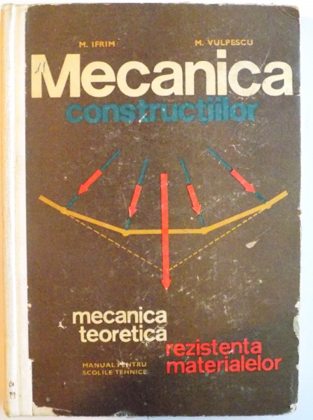 MECANICA CONSTRUCTIILOR, MECANICA TEORETICA, REZISTENTA MATERIALELOR, MANUAL PENTRU SCOLILE TEHNICE de M. IFRIM, M. VULPESCU, 1968