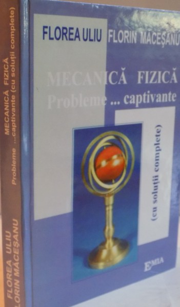 MECANICA FIZICA , PROBLEME ... CAPTIVANTE de FLOREA ULIU si FLORIN MACESANU , EDITIA 8 , 2018