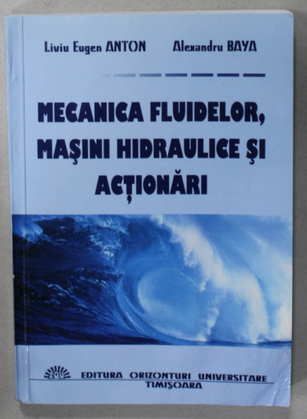 MECANICA FLUIDELOR , MASINI HIDRAULICE SI ACTIONARI de LIVIU EUGEN ANTON si ALEXANDRU BAYA , 2002 , DEDICATIE * , PREZINTA HALOPURI DE APA *