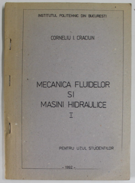 MECANICA FLUIDELOR SI MASINI HIDRAULICE , VOLUMUL I de CORNELIU I. CRACIUN , PARTEA I , CURS UNIVERSITAR , 1992