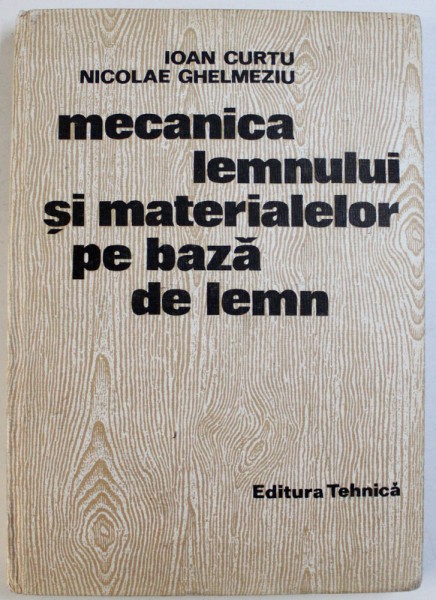 MECANICA LEMNULUI SI MATERIALELOR PE BAZA DE LEMN de IOAN CURTU si NICOLAE GHELMEZIU , 1984