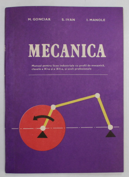 MECANICA , MANUAL PENTRU LICEE INDUSTRIALE CU PROFIL DE MECANICA , CLS. XI si XII de M. GONCIAR ..I. MANOLE , 1981