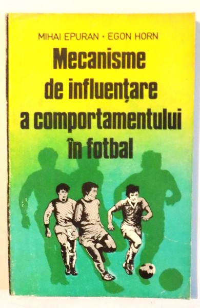 MECANISME DE INFLUENTARE A COMPORTAMENTULUI IN FOTBAL de MIHAI EPURAN , EGON HORN , 1985