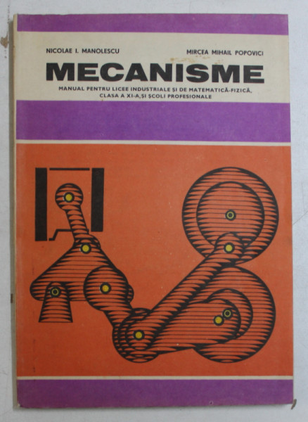 MECANISME  - MANUAL PENTRU LICEE  INDUSTRIALE SI DE MATEMATICA  - FIZICA , CLASA A XI -A SI SCOLI PROFESIONALE de NICOLAE I. MANOLESCU si MIRCEA MIHAIL POPOVICI , 1985