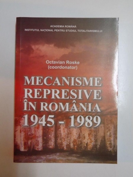 MECANISME REPRESIVE IN ROMANIA 1945-1989 de OCTAVIAN ROSKE 2009